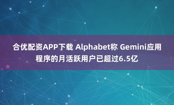 合優(yōu)配資APP下載 Alphabet稱 Gemini應用程序的月活躍用戶已超過6.5億